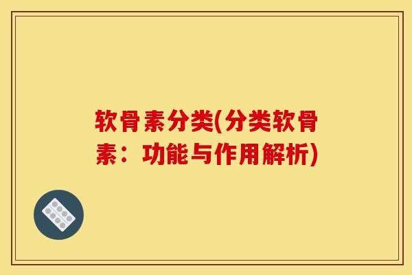 软骨素分类(分类软骨素:功能与作用解析) 软骨素分类(分类软骨素:功能与作用解析)