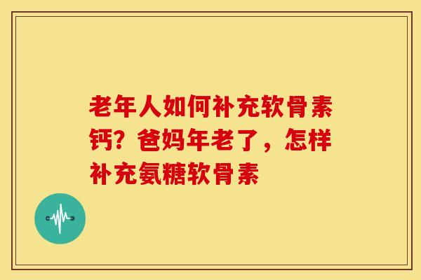 老年人如何补充软骨素钙?爸妈年老了,怎样补充氨糖软骨素 老年人如何补充软骨素钙?爸妈年老了,怎样补充氨糖软骨素