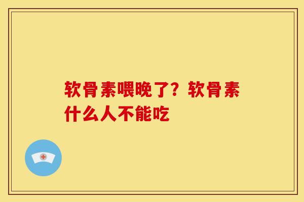 软骨素喂晚了？软骨素什么人不能吃