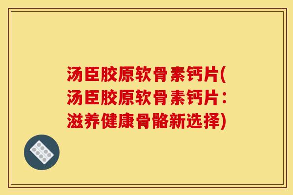 汤臣胶原软骨素钙片(汤臣胶原软骨素钙片:滋养健康骨骼新选择) 汤臣胶原软骨素钙片(汤臣胶原软骨素钙片:滋养健康骨骼新选择)