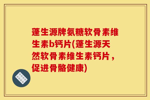 蓬生源牌氨糖软骨素维生素b钙片(蓬生源天然软骨素维生素钙片，促进骨骼健康)