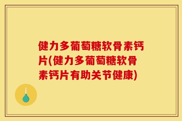 健力多葡萄糖软骨素钙片(健力多葡萄糖软骨素钙片有助关节健康)