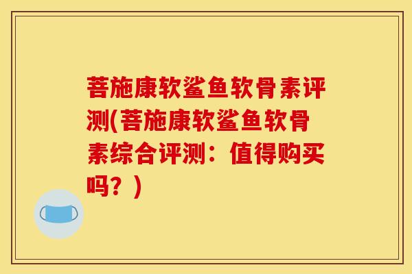菩施康软鲨鱼软骨素评测(菩施康软鲨鱼软骨素综合评测:值得购买吗?) 菩施康软鲨鱼软骨素评测(菩施康软鲨鱼软骨素综合评测:值得购买吗?)