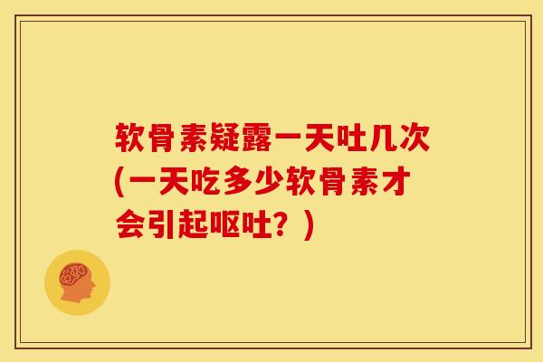 软骨素疑露一天吐几次(一天吃多少软骨素才会引起?) 软骨素疑露一天吐几次(一天吃多少软骨素才会引起?)