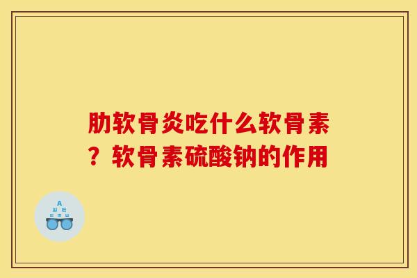 吃什么软骨素?软骨素硫酸钠的作用 吃什么软骨素?软骨素硫酸钠的作用