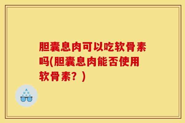 胆囊息肉可以吃软骨素吗(胆囊息肉能否使用软骨素?) 胆囊息肉可以吃软骨素吗(胆囊息肉能否使用软骨素?)