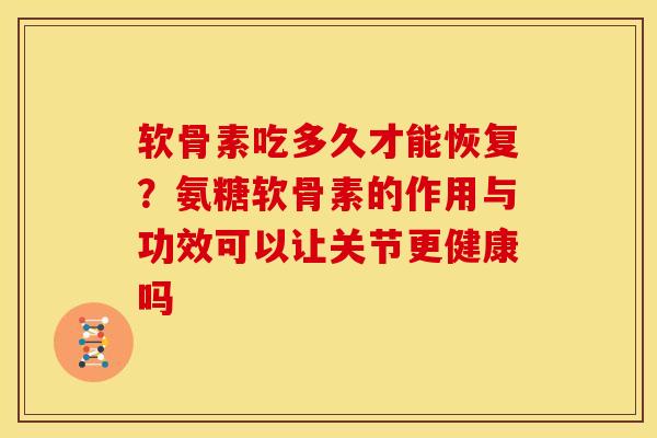 软骨素吃多久才能恢复？氨糖软骨素的作用与功效可以让关节更健康吗