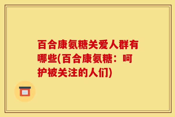 百合康氨糖关爱人群有哪些(百合康氨糖:呵护被关注的人们) 百合康氨糖关爱人群有哪些(百合康氨糖:呵护被关注的人们)