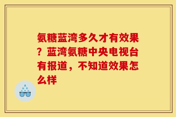 氨糖蓝湾多久才有效果?蓝湾氨糖中央电视台有报道,不知道效果怎么样 氨糖蓝湾多久才有效果?蓝湾氨糖中央电视台有报道,不知道效果怎么样