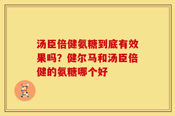 汤臣倍健氨糖到底有效果吗?健尔马和汤臣倍健的氨糖哪个好 汤臣倍健氨糖到底有效果吗?健尔马和汤臣倍健的氨糖哪个好