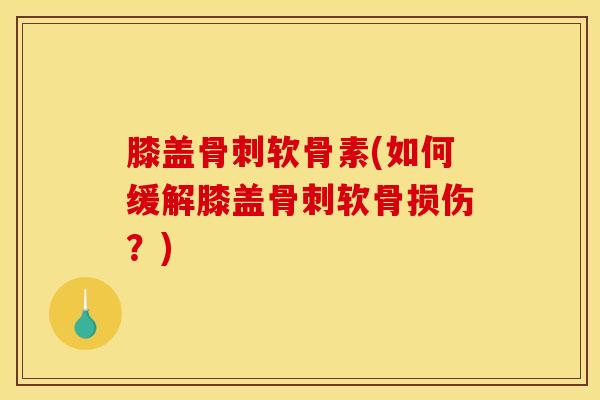 膝盖软骨素(如何缓解膝盖软骨损伤?) 膝盖软骨素(如何缓解膝盖软骨损伤?)