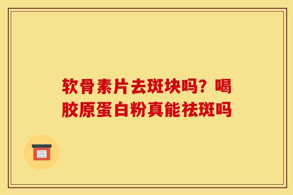 软骨素片去斑块吗？喝胶原蛋白粉真能祛斑吗