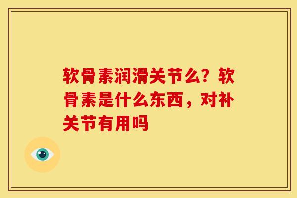 软骨素润滑关节么？软骨素是什么东西，对补关节有用吗