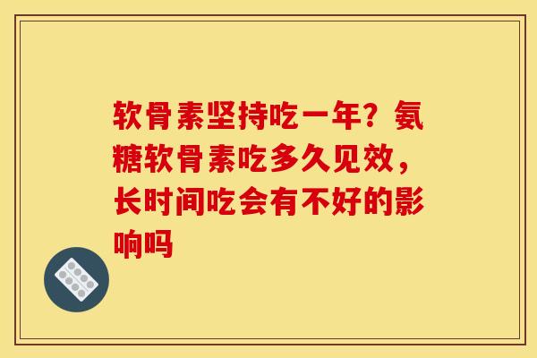 软骨素坚持吃一年？氨糖软骨素吃多久见效，长时间吃会有不好的影响吗
