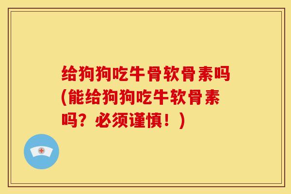 给狗狗吃牛骨软骨素吗(能给狗狗吃牛软骨素吗？必须谨慎！)