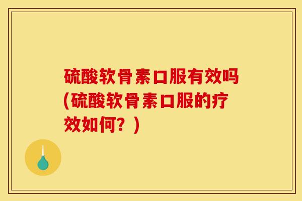 硫酸软骨素口服有效吗(硫酸软骨素口服的疗效如何?) 硫酸软骨素口服有效吗(硫酸软骨素口服的疗效如何?)