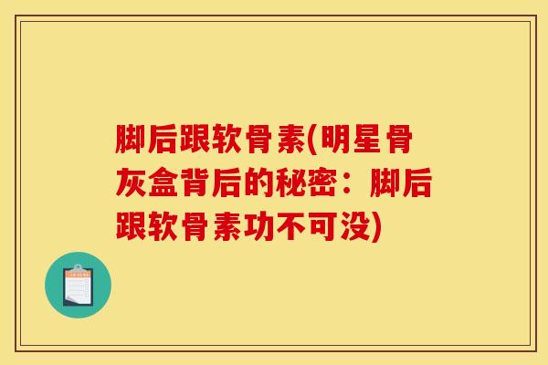 脚后跟软骨素(明星骨灰盒背后的秘密：脚后跟软骨素功不可没)