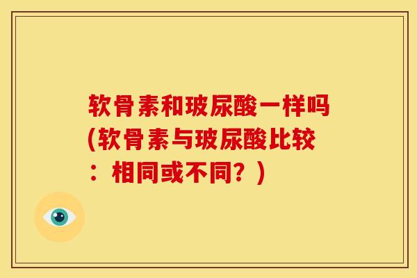 软骨素和玻尿酸一样吗(软骨素与玻尿酸比较:相同或不同?) 软骨素和玻尿酸一样吗(软骨素与玻尿酸比较:相同或不同?)