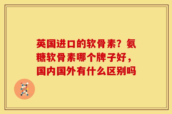 英国进口的软骨素?氨糖软骨素哪个牌子好,国内国外有什么区别吗 英国进口的软骨素?氨糖软骨素哪个牌子好,国内国外有什么区别吗