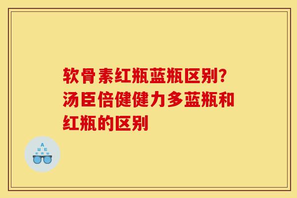 软骨素红瓶蓝瓶区别?汤臣倍健健力多蓝瓶和红瓶的区别 软骨素红瓶蓝瓶区别?汤臣倍健健力多蓝瓶和红瓶的区别