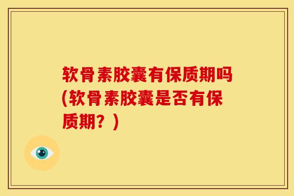 软骨素胶囊有保质期吗(软骨素胶囊是否有保质期?) 软骨素胶囊有保质期吗(软骨素胶囊是否有保质期?)