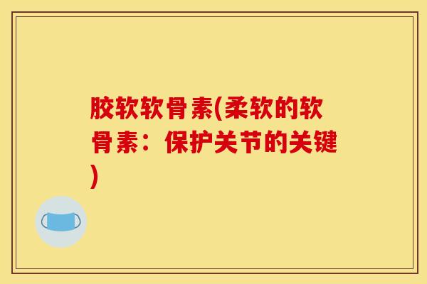 胶软软骨素(柔软的软骨素:保护关节的关键) 胶软软骨素(柔软的软骨素:保护关节的关键)