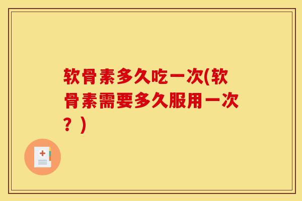 软骨素多久吃一次(软骨素需要多久服用一次?) 软骨素多久吃一次(软骨素需要多久服用一次?)