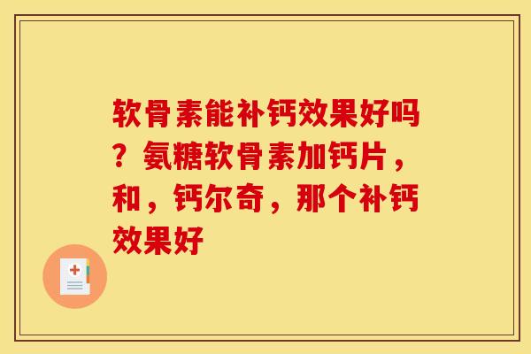软骨素能补钙效果好吗?氨糖软骨素加钙片,和,钙尔奇,那个补钙效果好 软骨素能补钙效果好吗?氨糖软骨素加钙片,和,钙尔奇,那个补钙效果好