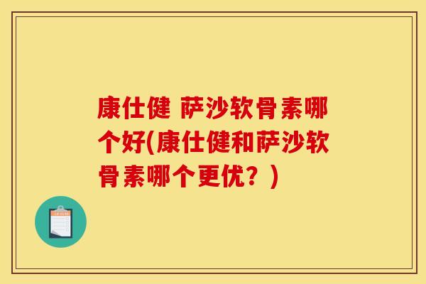 康仕健 萨沙软骨素哪个好(康仕健和萨沙软骨素哪个更优?) 康仕健 萨沙软骨素哪个好(康仕健和萨沙软骨素哪个更优?)
