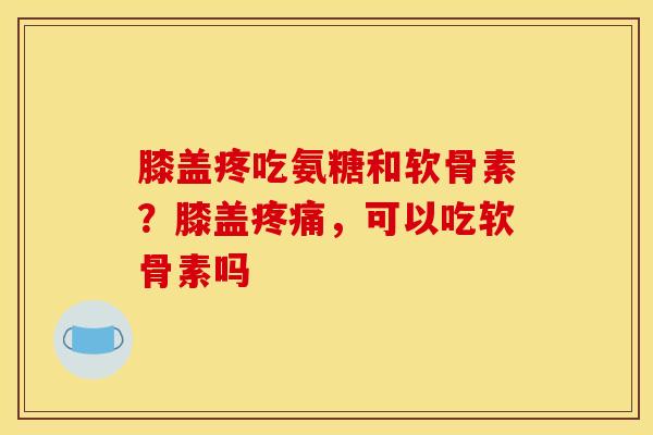 膝盖疼吃氨糖和软骨素?膝盖,可以吃软骨素吗 膝盖疼吃氨糖和软骨素?膝盖,可以吃软骨素吗