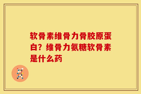 软骨素维骨力骨胶原蛋白？维骨力氨糖软骨素是什么药