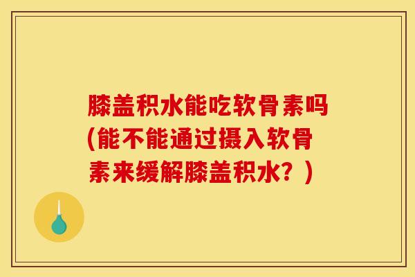 膝盖积水能吃软骨素吗(能不能通过摄入软骨素来缓解膝盖积水?) 膝盖积水能吃软骨素吗(能不能通过摄入软骨素来缓解膝盖积水?)