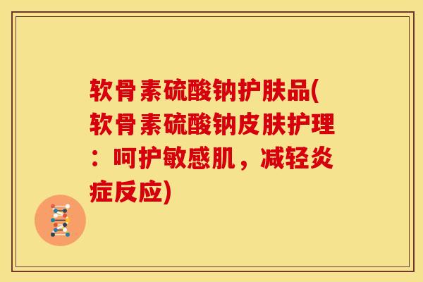 软骨素硫酸钠护肤品(软骨素硫酸钠护理：呵护敏感肌，减轻反应)