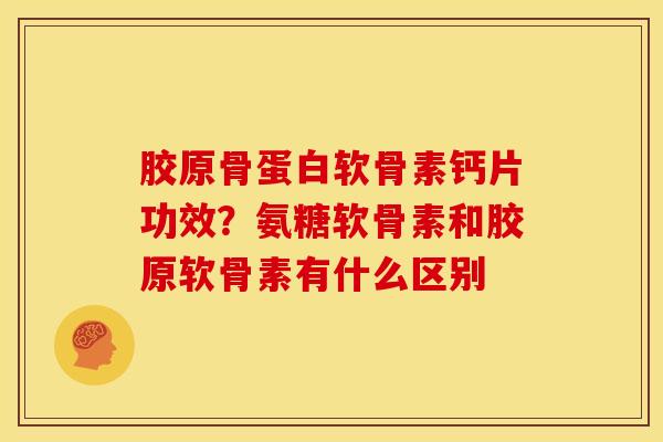 胶原骨蛋白软骨素钙片功效？氨糖软骨素和胶原软骨素有什么区别