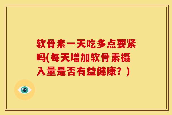 软骨素一天吃多点要紧吗(每天增加软骨素摄入量是否有益健康?) 软骨素一天吃多点要紧吗(每天增加软骨素摄入量是否有益健康?)