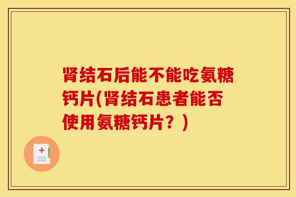 结石后能不能吃氨糖钙片(结石患者能否使用氨糖钙片?) 结石后能不能吃氨糖钙片(结石患者能否使用氨糖钙片?)
