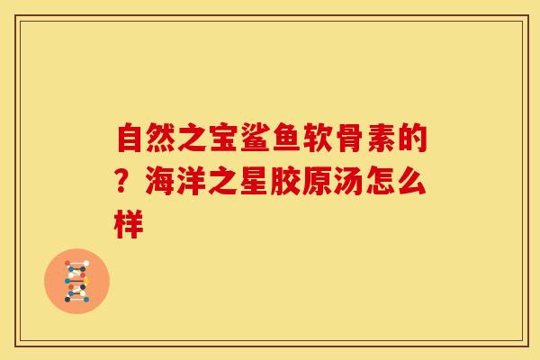 自然之宝鲨鱼软骨素的?海洋之星胶原汤怎么样 自然之宝鲨鱼软骨素的?海洋之星胶原汤怎么样