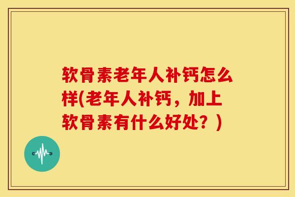 软骨素老年人补钙怎么样(老年人补钙,加上软骨素有什么好处?) 软骨素老年人补钙怎么样(老年人补钙,加上软骨素有什么好处?)