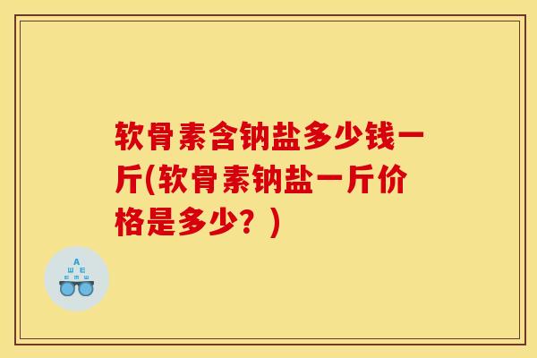 软骨素含钠盐多少钱一斤(软骨素钠盐一斤价格是多少？)