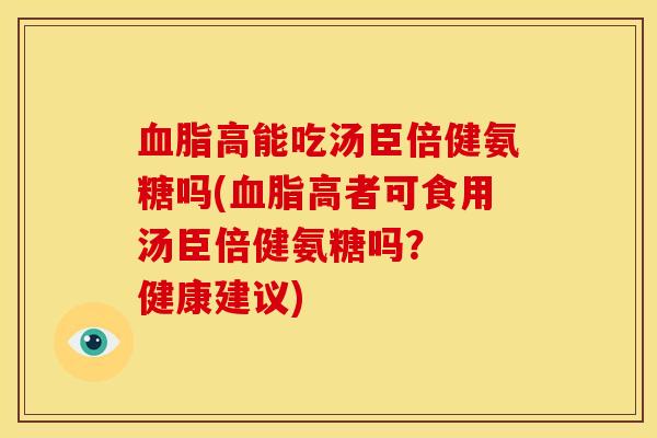高能吃汤臣倍健氨糖吗(高者可食用汤臣倍健氨糖吗? 健康建议) 高能吃汤臣倍健氨糖吗(高者可食用汤臣倍健氨糖吗? 健康建议)