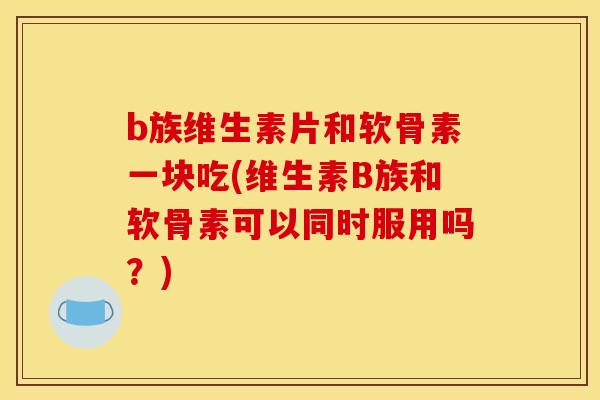 b族维生素片和软骨素一块吃(维生素B族和软骨素可以同时服用吗?) b族维生素片和软骨素一块吃(维生素B族和软骨素可以同时服用吗?)