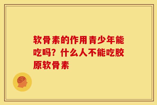 软骨素的作用青少年能吃吗?什么人不能吃胶原软骨素 软骨素的作用青少年能吃吗?什么人不能吃胶原软骨素