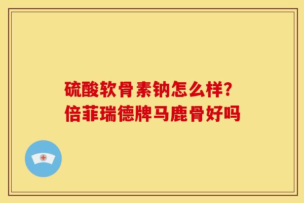 硫酸软骨素钠怎么样?倍菲瑞德牌马鹿骨好吗 硫酸软骨素钠怎么样?倍菲瑞德牌马鹿骨好吗