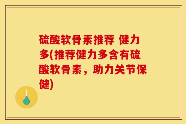 硫酸软骨素推荐 健力多(推荐健力多含有硫酸软骨素,助力关节保健) 硫酸软骨素推荐 健力多(推荐健力多含有硫酸软骨素,助力关节保健)