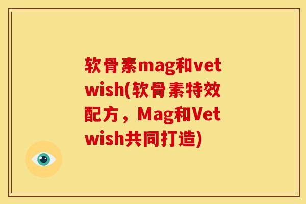 软骨素mag和vetwish(软骨素特效配方，Mag和Vetwish共同打造)