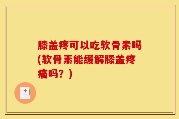 膝盖疼可以吃软骨素吗(软骨素能缓解膝盖吗?) 膝盖疼可以吃软骨素吗(软骨素能缓解膝盖吗?)