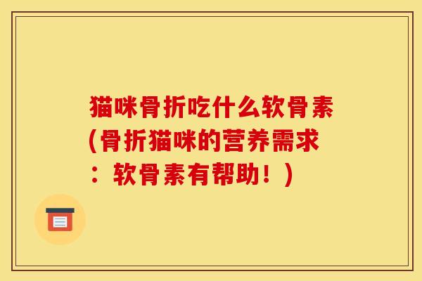 猫咪吃什么软骨素(猫咪的营养需求:软骨素有帮助!) 猫咪吃什么软骨素(猫咪的营养需求:软骨素有帮助!)