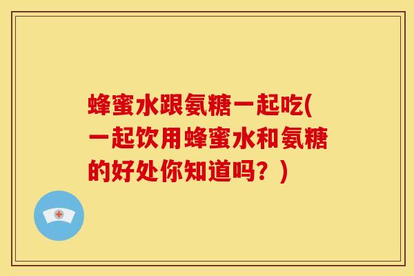 蜂蜜水跟氨糖一起吃(一起饮用蜂蜜水和氨糖的好处你知道吗?) 蜂蜜水跟氨糖一起吃(一起饮用蜂蜜水和氨糖的好处你知道吗?)
