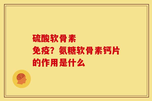硫酸软骨素 免疫?氨糖软骨素钙片的作用是什么 硫酸软骨素 免疫?氨糖软骨素钙片的作用是什么