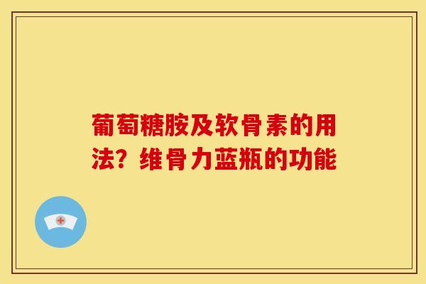 葡萄糖胺及软骨素的用法?维骨力蓝瓶的功能 葡萄糖胺及软骨素的用法?维骨力蓝瓶的功能